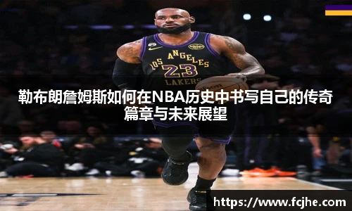 低调看球勒布朗詹姆斯如何在NBA历史中书写自己的传奇篇章与未来展望